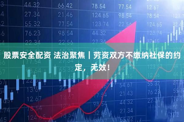 股票安全配资 法治聚焦｜劳资双方不缴纳社保的约定，无效！