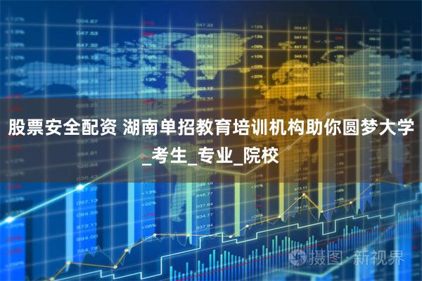 股票安全配资 湖南单招教育培训机构助你圆梦大学_考生_专业_院校