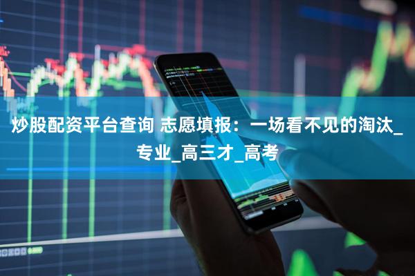 炒股配资平台查询 志愿填报：一场看不见的淘汰_专业_高三才_高考