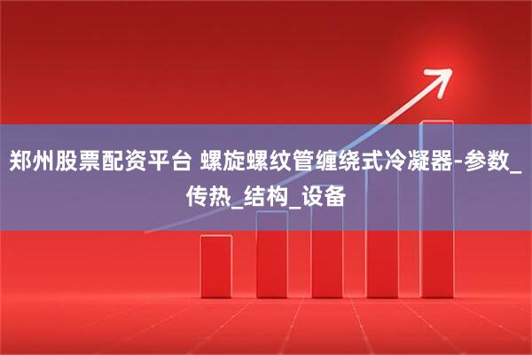 郑州股票配资平台 螺旋螺纹管缠绕式冷凝器-参数_传热_结构_设备