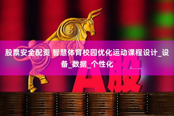 股票安全配资 智慧体育校园优化运动课程设计_设备_数据_个性化