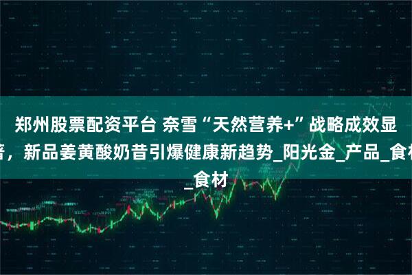 郑州股票配资平台 奈雪“天然营养+”战略成效显著，新品姜黄酸奶昔引爆健康新趋势_阳光金_产品_食材