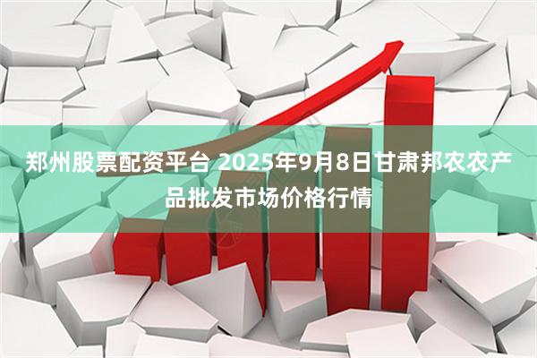郑州股票配资平台 2025年9月8日甘肃邦农农产品批发市场价格行情