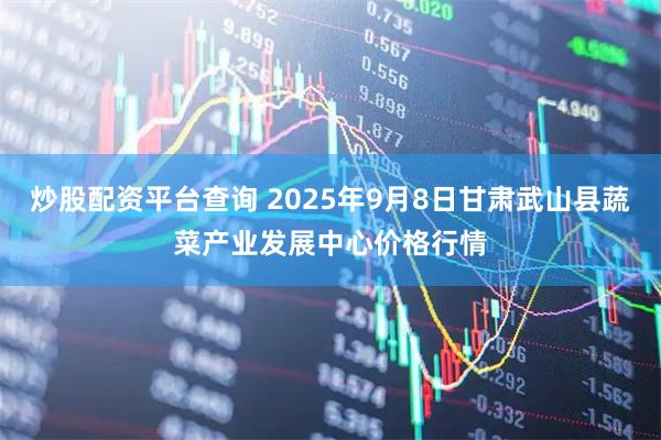 炒股配资平台查询 2025年9月8日甘肃武山县蔬菜产业发展中心价格行情