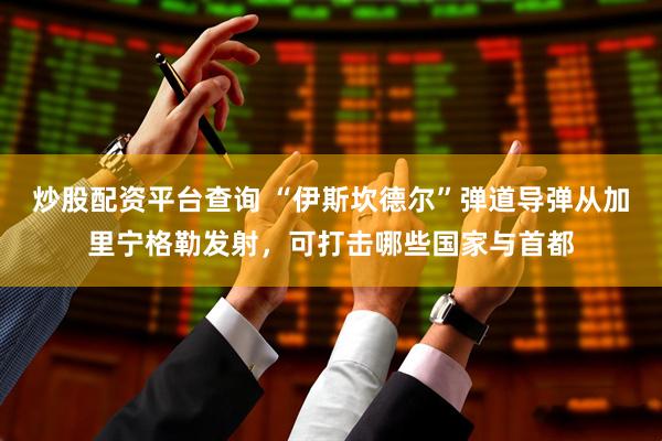 炒股配资平台查询 “伊斯坎德尔”弹道导弹从加里宁格勒发射，可打击哪些国家与首都