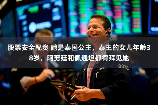 股票安全配资 她是泰国公主，泰王的女儿年龄38岁，阿努廷和佩通坦都得拜见她