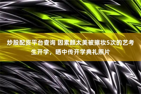 炒股配资平台查询 因素颜太美被擦妆5次的艺考生开学，晒中传开学典礼照片