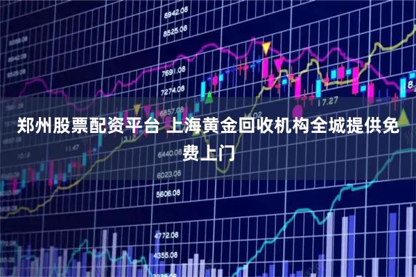 郑州股票配资平台 上海黄金回收机构全城提供免费上门