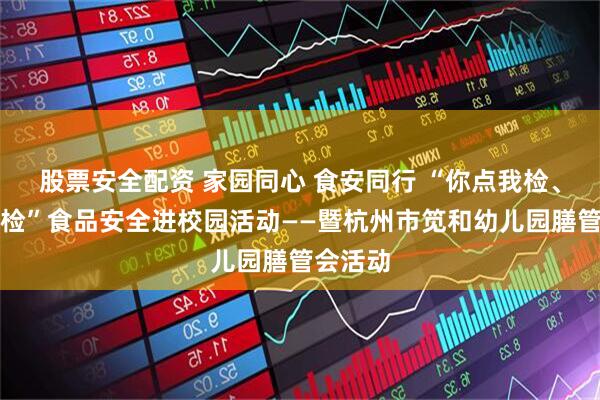 股票安全配资 家园同心 食安同行 “你点我检、你送我检”食品安全进校园活动——暨杭州市笕和幼儿园膳管会活动