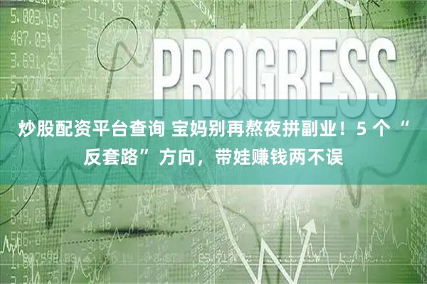 炒股配资平台查询 宝妈别再熬夜拼副业！5 个 “反套路” 方向，带娃赚钱两不误
