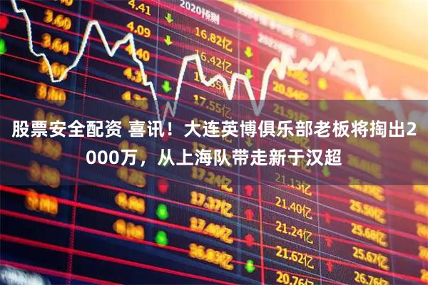 股票安全配资 喜讯！大连英博俱乐部老板将掏出2000万，从上海队带走新于汉超