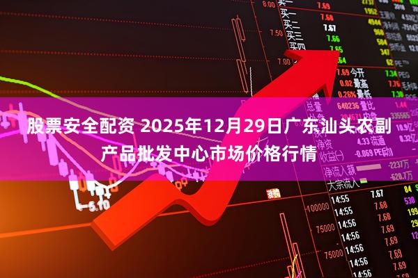 股票安全配资 2025年12月29日广东汕头农副产品批发中心市场价格行情