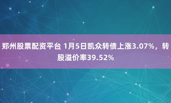 郑州股票配资平台 1月5日凯众转债上涨3.07%，转股溢价率39.52%