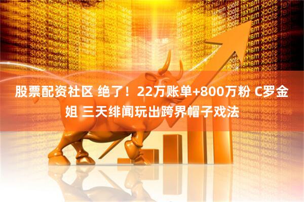 股票配资社区 绝了！22万账单+800万粉 C罗金姐 三天绯闻玩出跨界帽子戏法