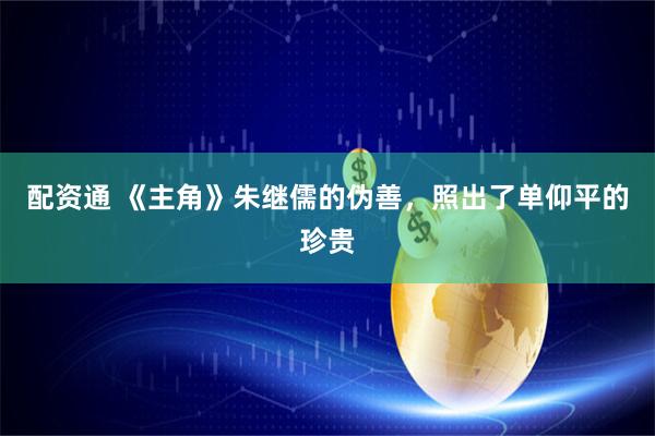 配资通 《主角》朱继儒的伪善，照出了单仰平的珍贵